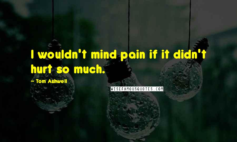 Tom Ashwell Quotes: I wouldn't mind pain if it didn't hurt so much.