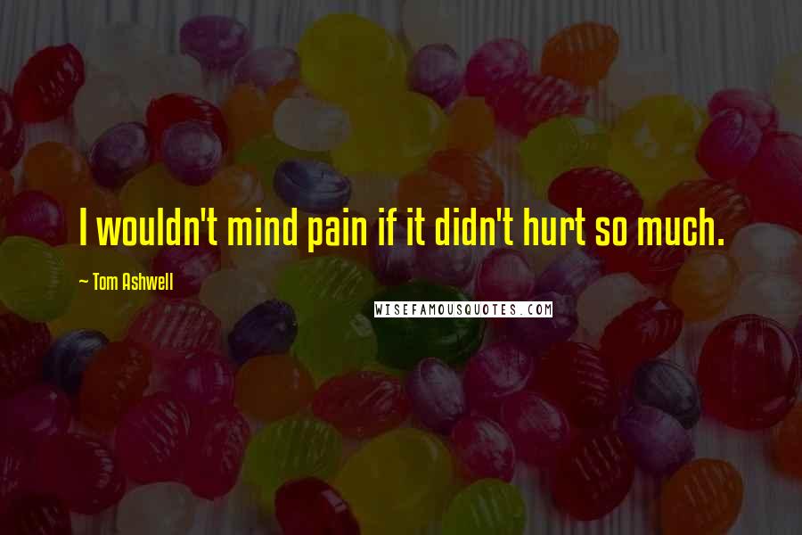 Tom Ashwell Quotes: I wouldn't mind pain if it didn't hurt so much.