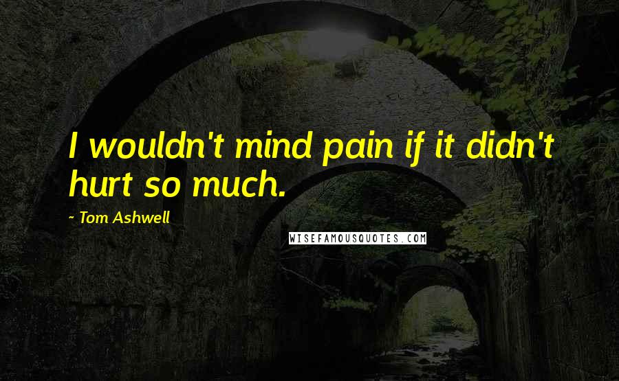 Tom Ashwell Quotes: I wouldn't mind pain if it didn't hurt so much.