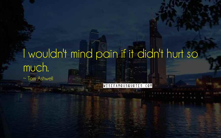 Tom Ashwell Quotes: I wouldn't mind pain if it didn't hurt so much.