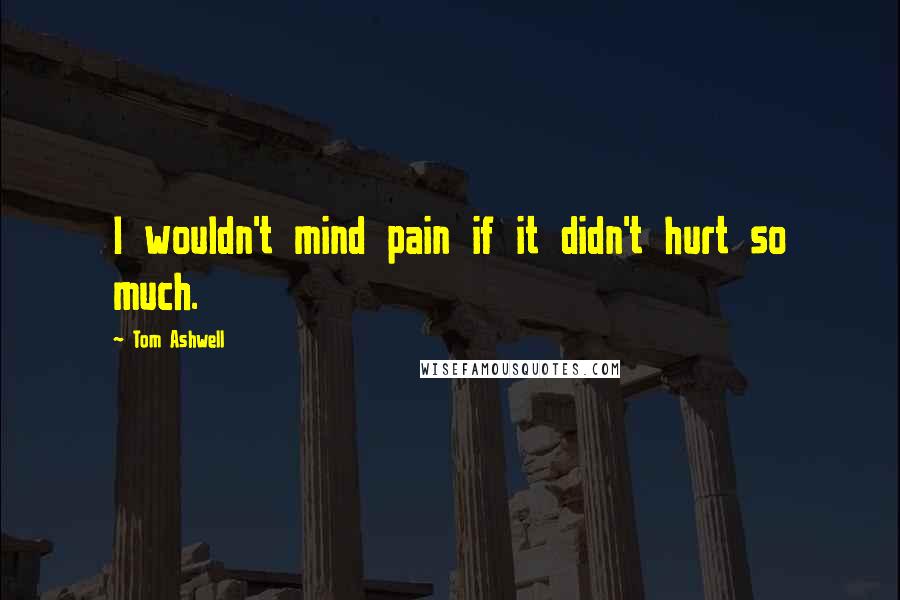 Tom Ashwell Quotes: I wouldn't mind pain if it didn't hurt so much.