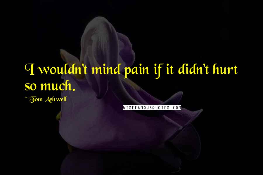 Tom Ashwell Quotes: I wouldn't mind pain if it didn't hurt so much.