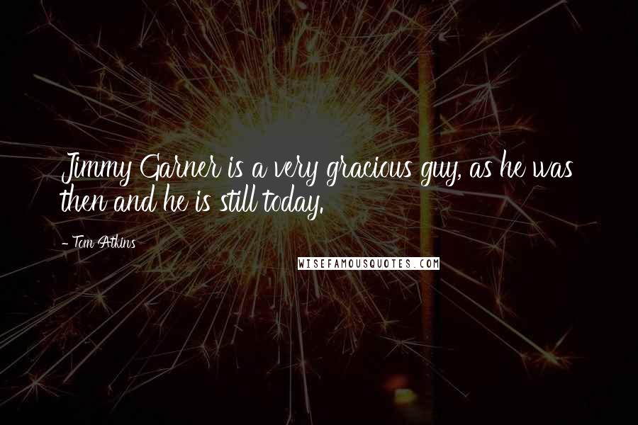Tom Atkins Quotes: Jimmy Garner is a very gracious guy, as he was then and he is still today.