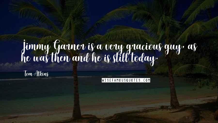 Tom Atkins Quotes: Jimmy Garner is a very gracious guy, as he was then and he is still today.