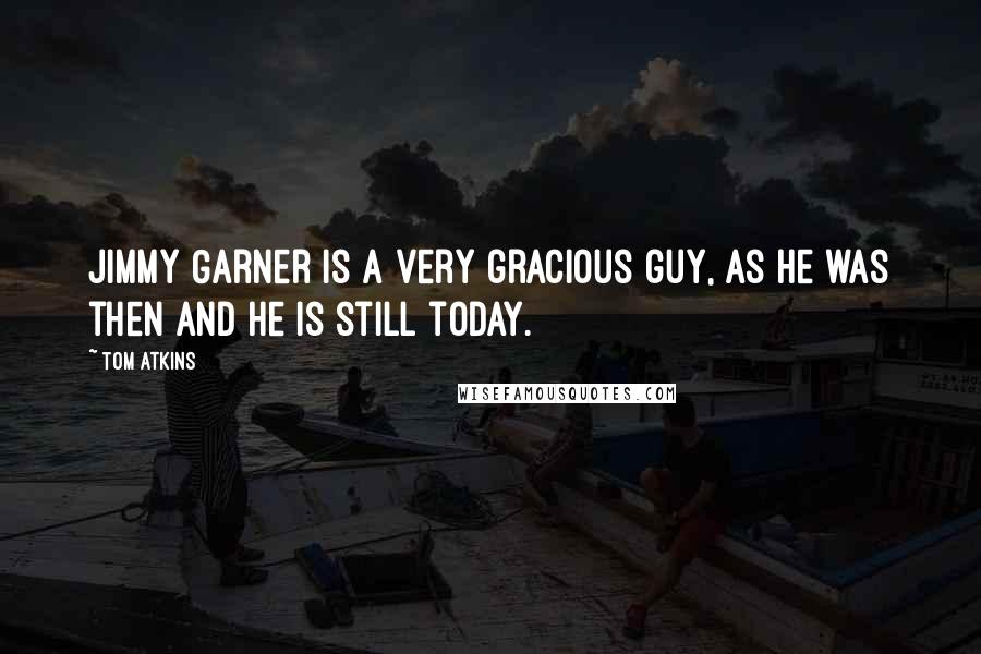 Tom Atkins Quotes: Jimmy Garner is a very gracious guy, as he was then and he is still today.