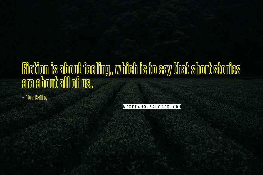Tom Bailey Quotes: Fiction is about feeling, which is to say that short stories are about all of us.