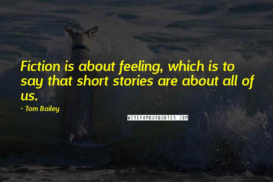 Tom Bailey Quotes: Fiction is about feeling, which is to say that short stories are about all of us.