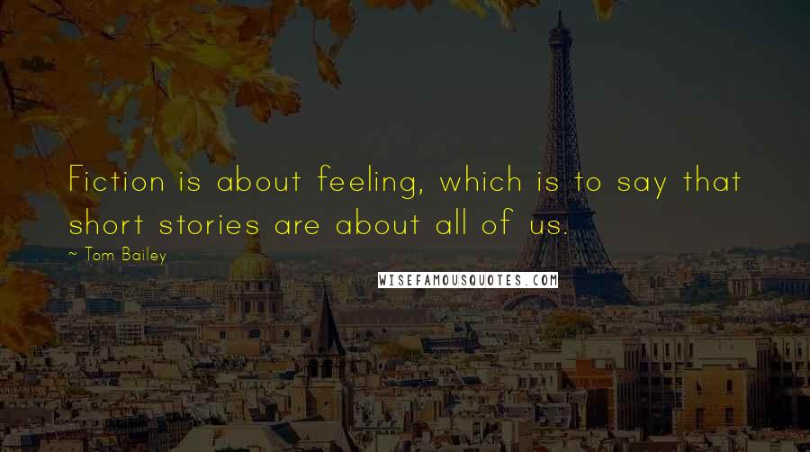 Tom Bailey Quotes: Fiction is about feeling, which is to say that short stories are about all of us.