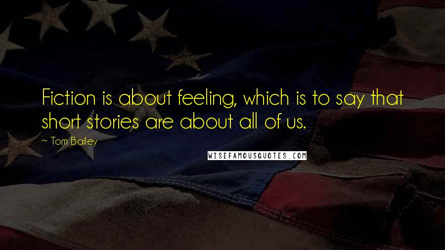 Tom Bailey Quotes: Fiction is about feeling, which is to say that short stories are about all of us.