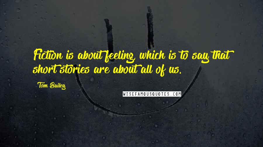 Tom Bailey Quotes: Fiction is about feeling, which is to say that short stories are about all of us.