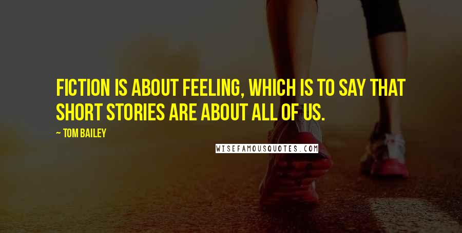 Tom Bailey Quotes: Fiction is about feeling, which is to say that short stories are about all of us.