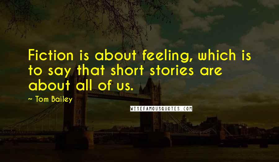 Tom Bailey Quotes: Fiction is about feeling, which is to say that short stories are about all of us.