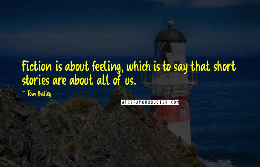 Tom Bailey Quotes: Fiction is about feeling, which is to say that short stories are about all of us.
