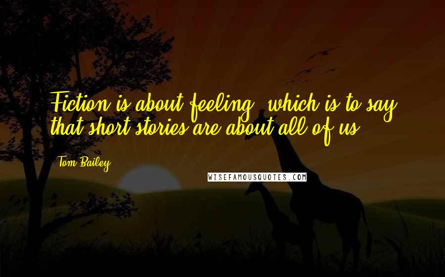 Tom Bailey Quotes: Fiction is about feeling, which is to say that short stories are about all of us.