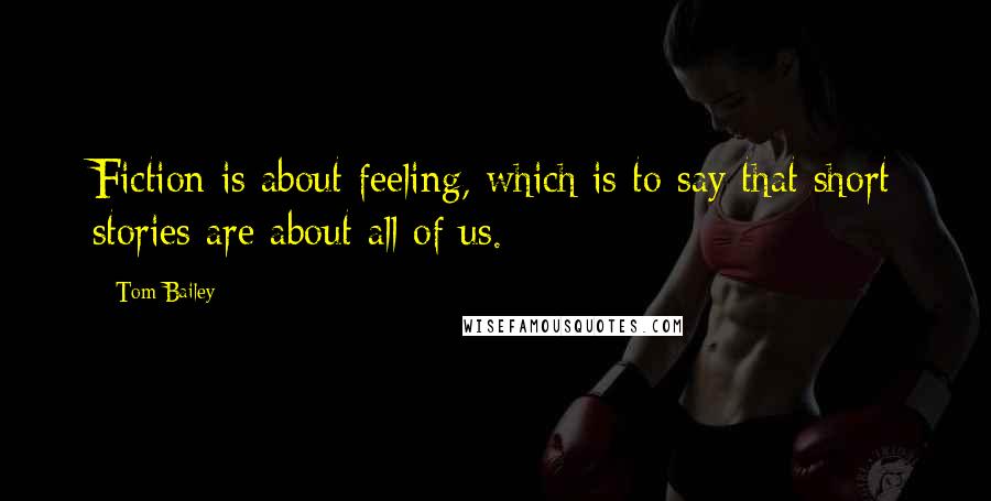 Tom Bailey Quotes: Fiction is about feeling, which is to say that short stories are about all of us.