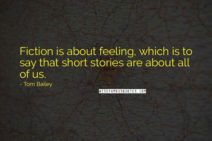 Tom Bailey Quotes: Fiction is about feeling, which is to say that short stories are about all of us.