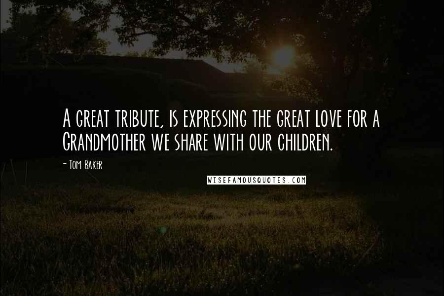 Tom Baker Quotes: A great tribute, is expressing the great love for a Grandmother we share with our children.
