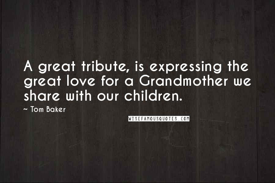 Tom Baker Quotes: A great tribute, is expressing the great love for a Grandmother we share with our children.