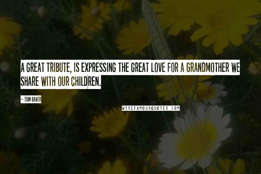 Tom Baker Quotes: A great tribute, is expressing the great love for a Grandmother we share with our children.
