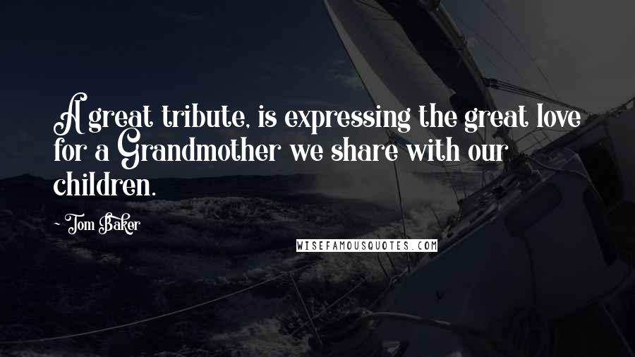 Tom Baker Quotes: A great tribute, is expressing the great love for a Grandmother we share with our children.