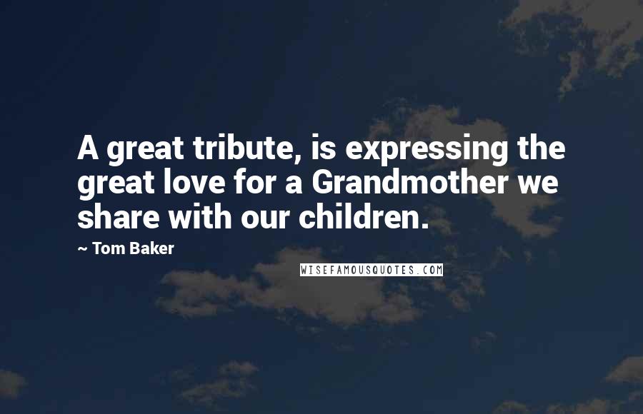 Tom Baker Quotes: A great tribute, is expressing the great love for a Grandmother we share with our children.