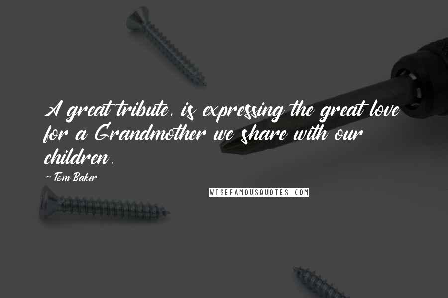 Tom Baker Quotes: A great tribute, is expressing the great love for a Grandmother we share with our children.