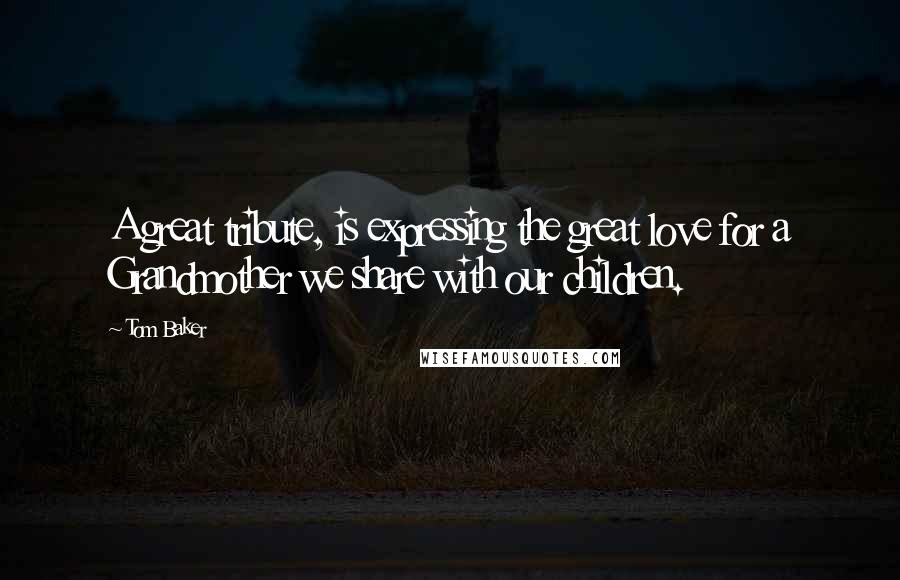 Tom Baker Quotes: A great tribute, is expressing the great love for a Grandmother we share with our children.