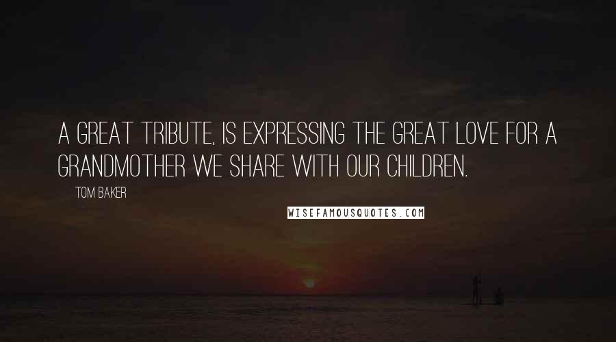 Tom Baker Quotes: A great tribute, is expressing the great love for a Grandmother we share with our children.