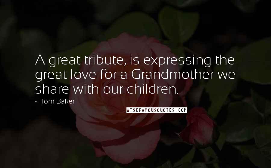 Tom Baker Quotes: A great tribute, is expressing the great love for a Grandmother we share with our children.