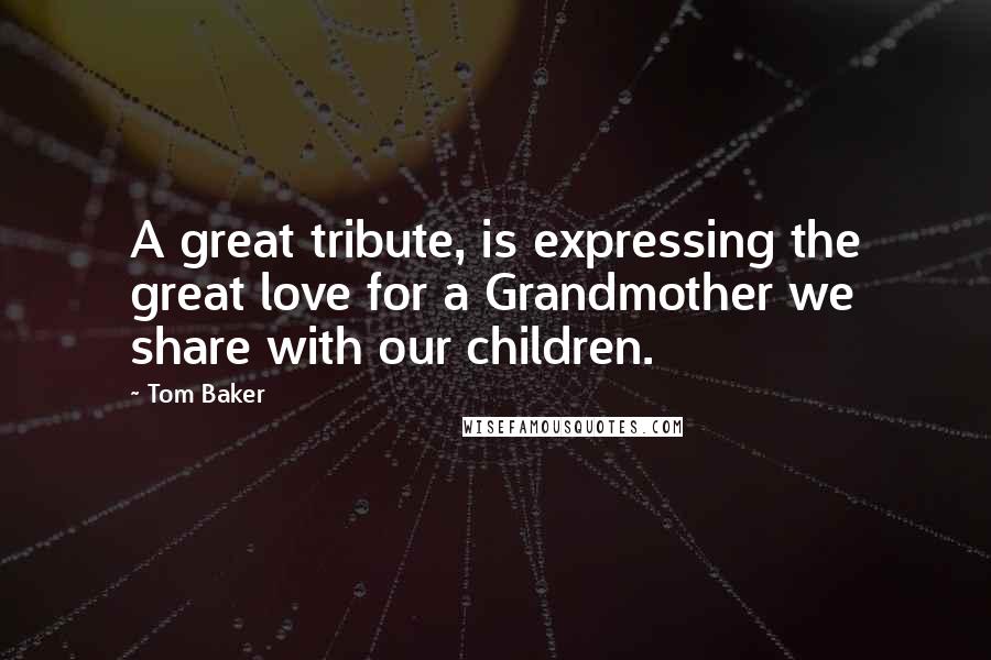 Tom Baker Quotes: A great tribute, is expressing the great love for a Grandmother we share with our children.