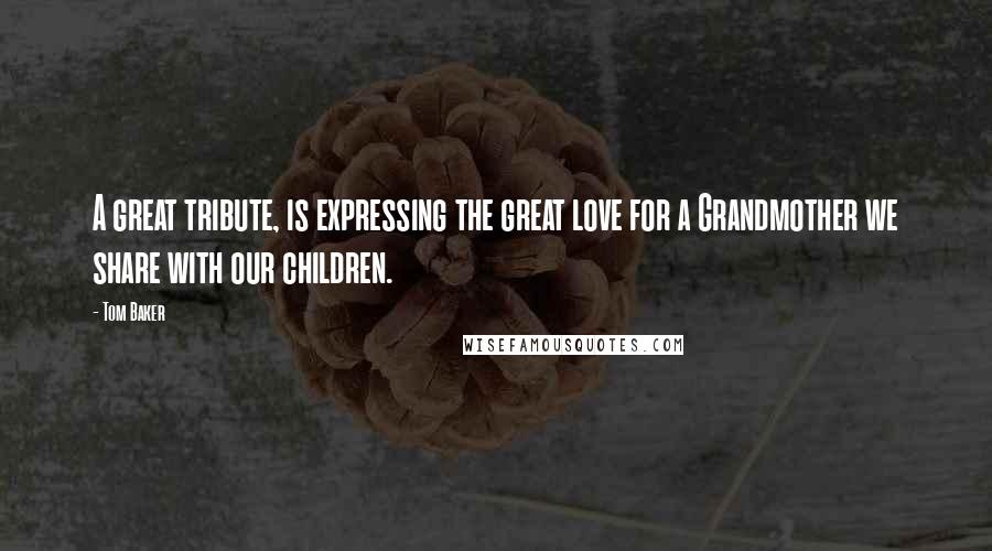 Tom Baker Quotes: A great tribute, is expressing the great love for a Grandmother we share with our children.