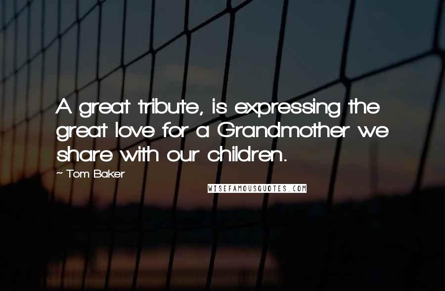 Tom Baker Quotes: A great tribute, is expressing the great love for a Grandmother we share with our children.