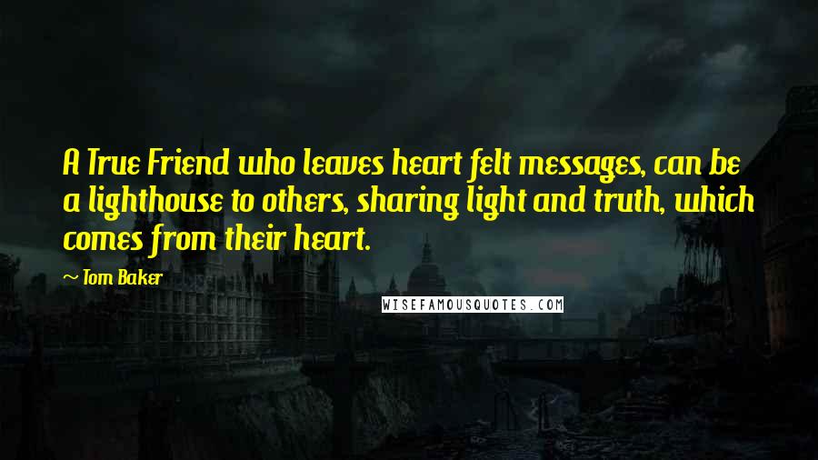 Tom Baker Quotes: A True Friend who leaves heart felt messages, can be a lighthouse to others, sharing light and truth, which comes from their heart.