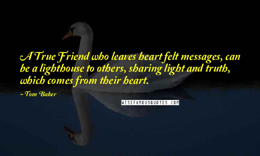 Tom Baker Quotes: A True Friend who leaves heart felt messages, can be a lighthouse to others, sharing light and truth, which comes from their heart.