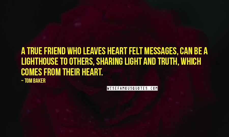 Tom Baker Quotes: A True Friend who leaves heart felt messages, can be a lighthouse to others, sharing light and truth, which comes from their heart.