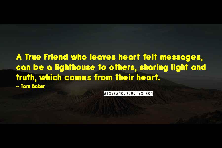 Tom Baker Quotes: A True Friend who leaves heart felt messages, can be a lighthouse to others, sharing light and truth, which comes from their heart.