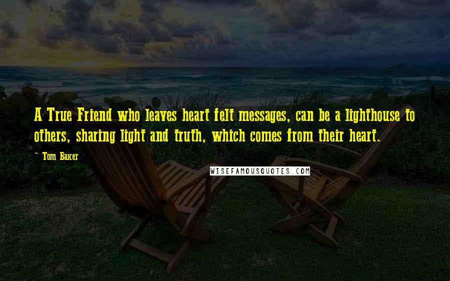 Tom Baker Quotes: A True Friend who leaves heart felt messages, can be a lighthouse to others, sharing light and truth, which comes from their heart.