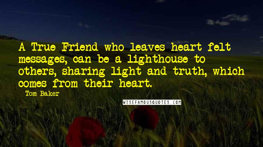 Tom Baker Quotes: A True Friend who leaves heart felt messages, can be a lighthouse to others, sharing light and truth, which comes from their heart.