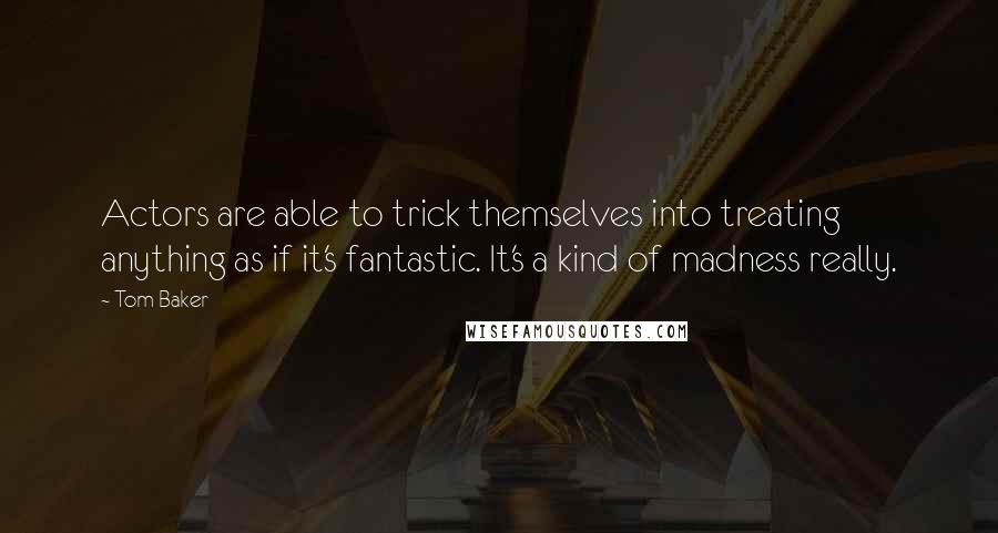 Tom Baker Quotes: Actors are able to trick themselves into treating anything as if it's fantastic. It's a kind of madness really.