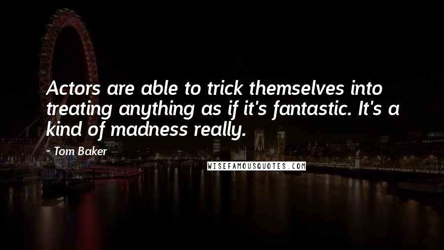 Tom Baker Quotes: Actors are able to trick themselves into treating anything as if it's fantastic. It's a kind of madness really.