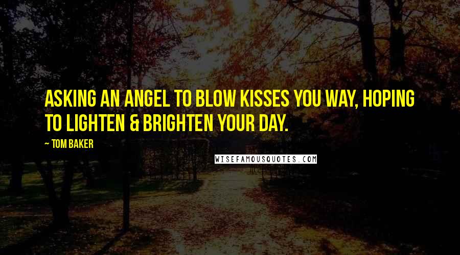 Tom Baker Quotes: Asking An Angel To Blow Kisses You Way, Hoping To Lighten & Brighten Your Day.