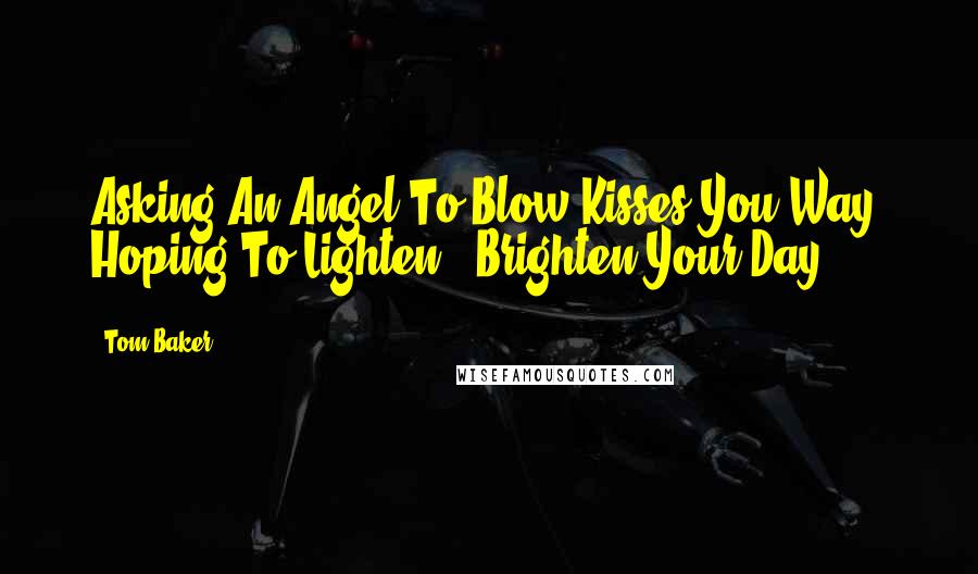 Tom Baker Quotes: Asking An Angel To Blow Kisses You Way, Hoping To Lighten & Brighten Your Day.