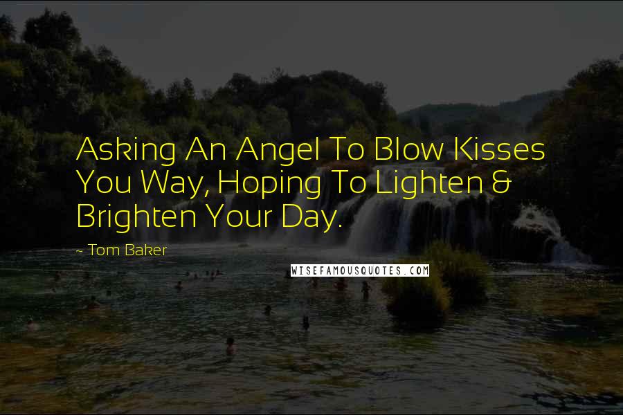 Tom Baker Quotes: Asking An Angel To Blow Kisses You Way, Hoping To Lighten & Brighten Your Day.