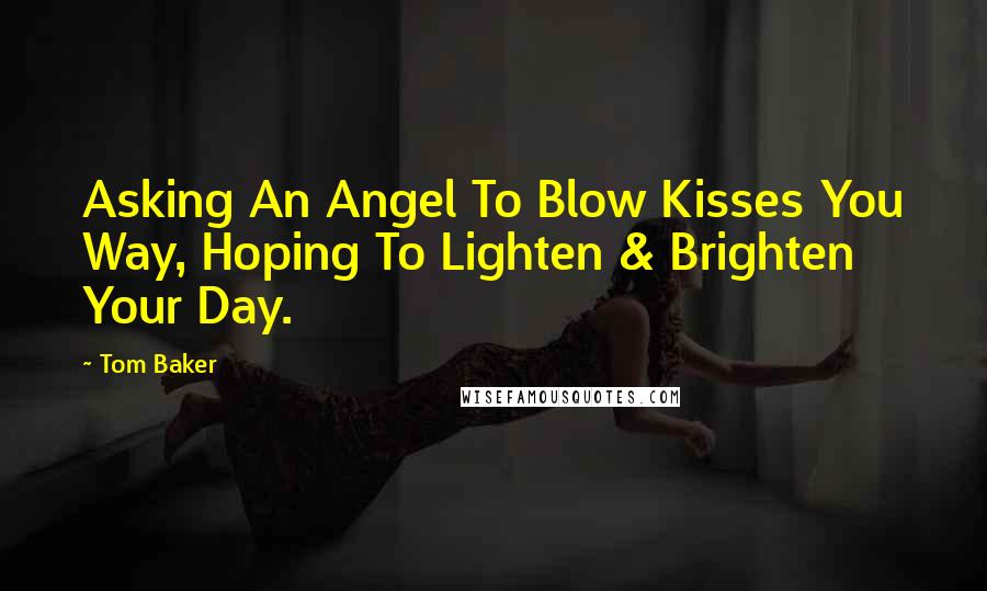 Tom Baker Quotes: Asking An Angel To Blow Kisses You Way, Hoping To Lighten & Brighten Your Day.