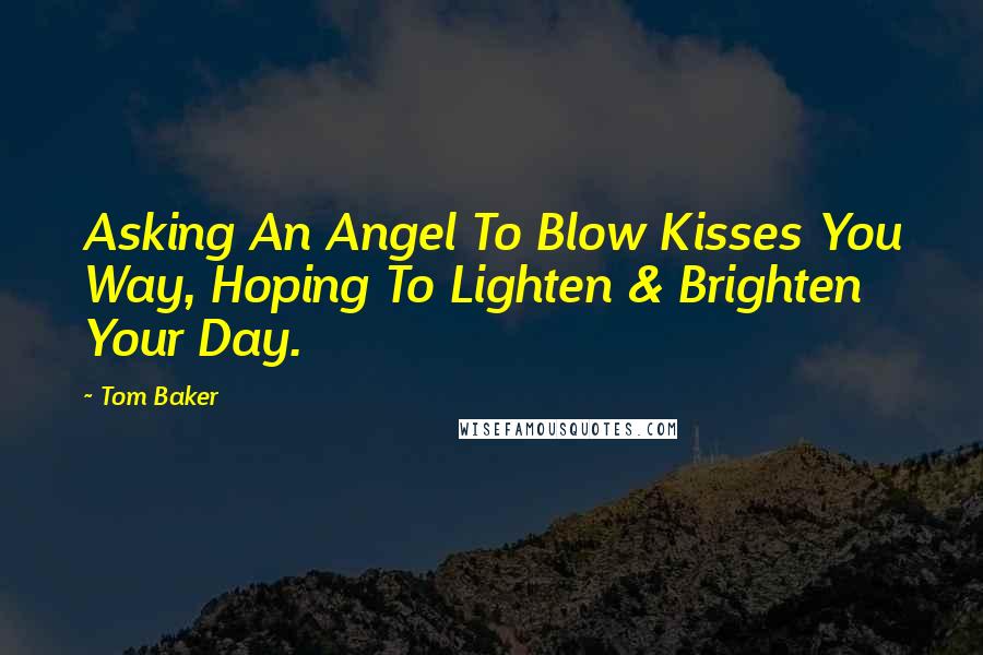 Tom Baker Quotes: Asking An Angel To Blow Kisses You Way, Hoping To Lighten & Brighten Your Day.