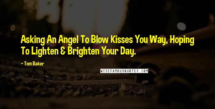 Tom Baker Quotes: Asking An Angel To Blow Kisses You Way, Hoping To Lighten & Brighten Your Day.