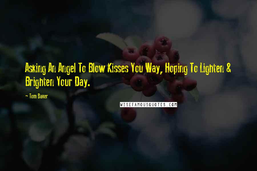 Tom Baker Quotes: Asking An Angel To Blow Kisses You Way, Hoping To Lighten & Brighten Your Day.