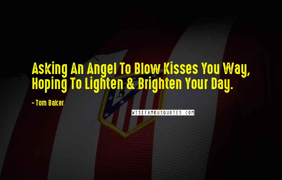 Tom Baker Quotes: Asking An Angel To Blow Kisses You Way, Hoping To Lighten & Brighten Your Day.