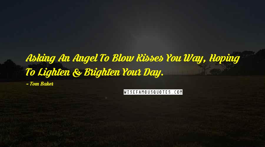 Tom Baker Quotes: Asking An Angel To Blow Kisses You Way, Hoping To Lighten & Brighten Your Day.