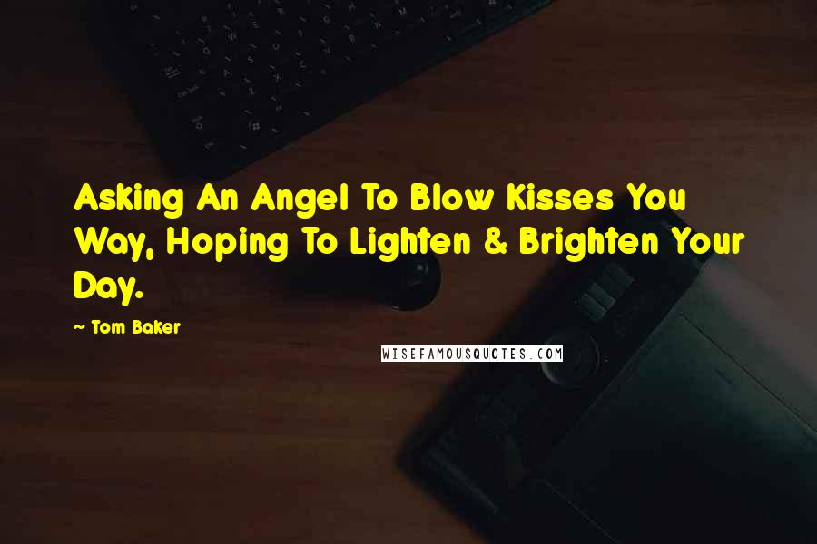 Tom Baker Quotes: Asking An Angel To Blow Kisses You Way, Hoping To Lighten & Brighten Your Day.